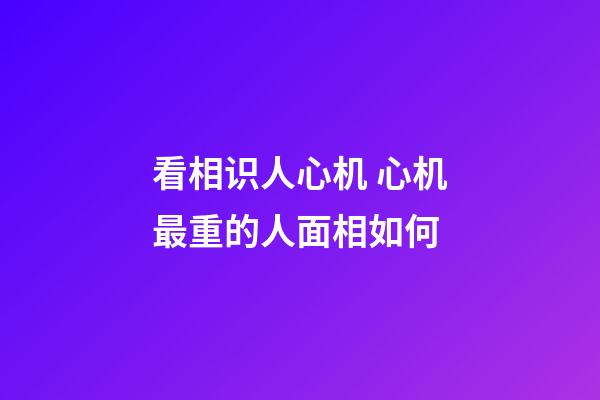 看相识人心机 心机最重的人面相如何
